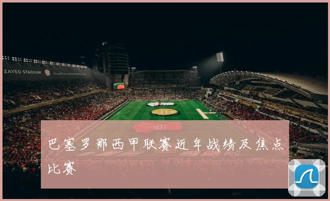 巴塞罗那西甲联赛近年战绩及焦点比赛