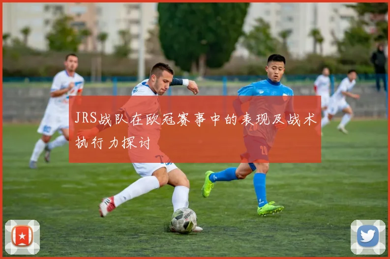 JRS战队在欧冠赛事中的表现及战术执行力探讨