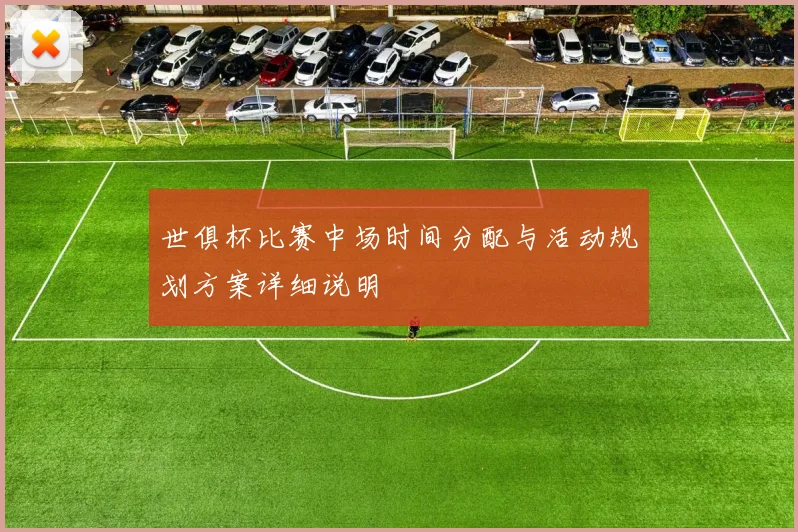 世俱杯比赛中场时间分配与活动规划方案详细说明