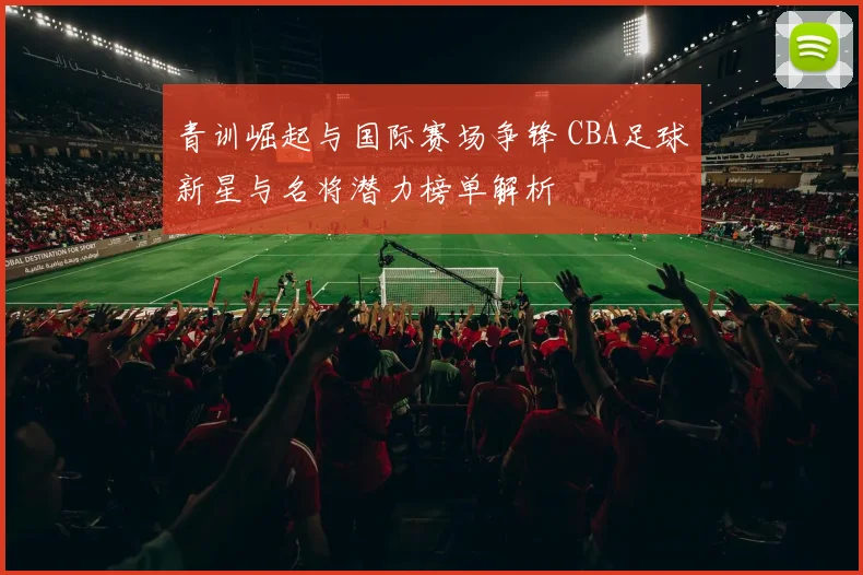 青训崛起与国际赛场争锋 CBA足球新星与名将潜力榜单解析