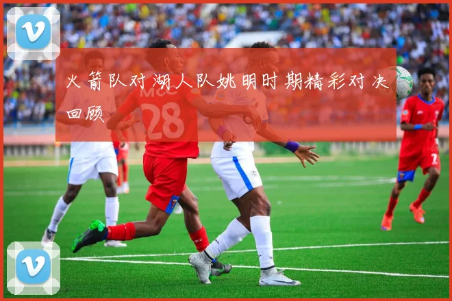 火箭队对湖人队姚明时期精彩对决回顾