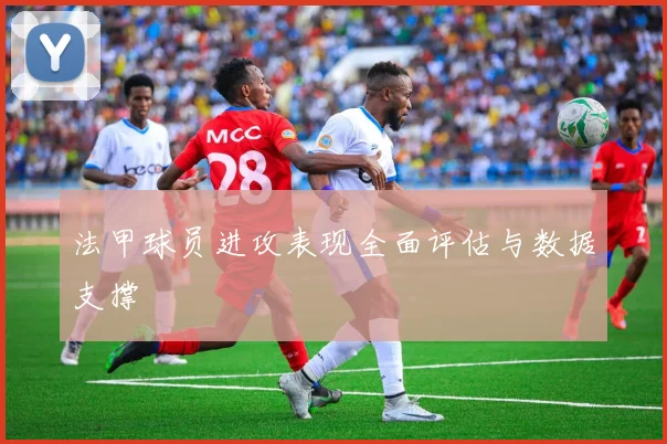 法甲球员进攻表现全面评估与数据支撑
