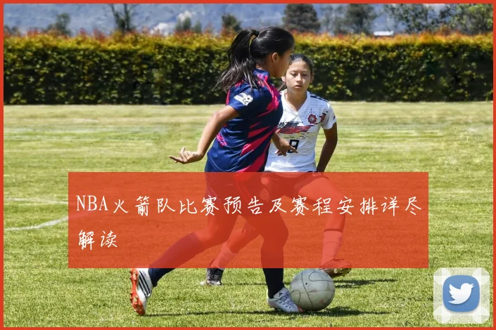 NBA火箭队比赛预告及赛程安排详尽解读