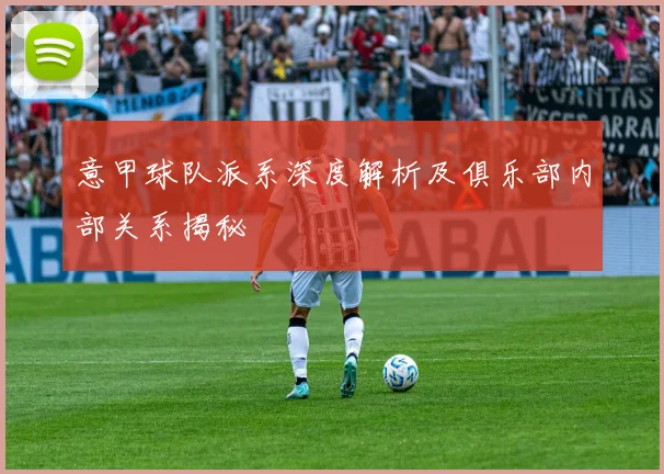 意甲球队派系深度解析及俱乐部内部关系揭秘